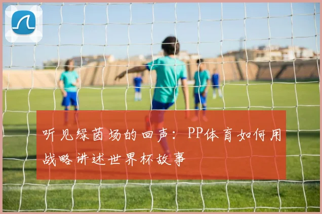 听见绿茵场的回声:PP体育如何用战略讲述世界杯故事
