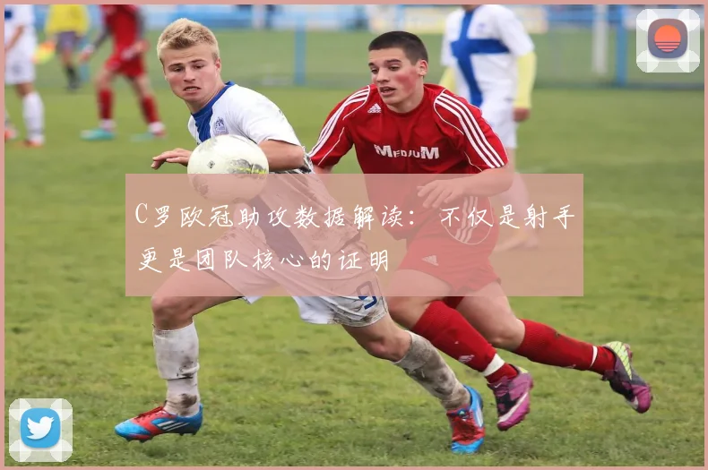 C罗欧冠助攻数据解读：不仅是射手更是团队核心的证明