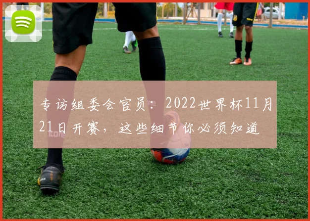 专访组委会官员:2022世界杯11月21日开赛,这些细节你必须知道