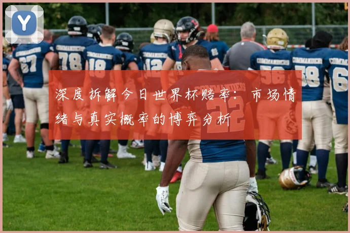 深度拆解今日世界杯赔率：市场情绪与真实概率的博弈分析