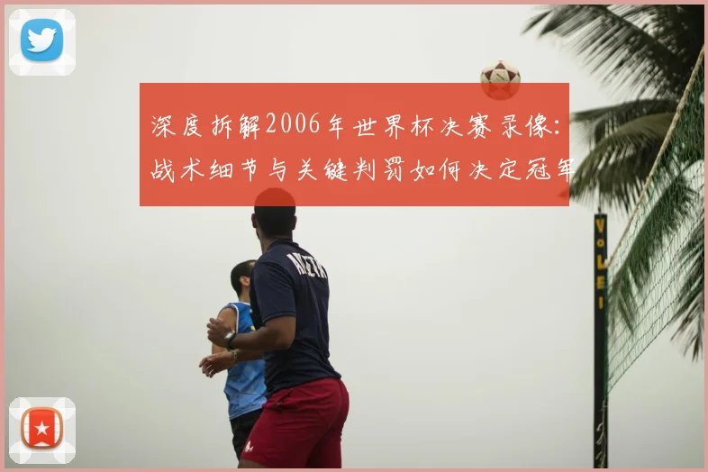 深度拆解2006年世界杯决赛录像：战术细节与关键判罚如何决定冠军归属