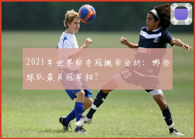 2021年世界杯夺冠概率分析：哪些球队最具冠军相？