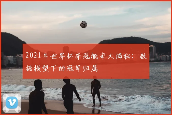 2021年世界杯夺冠概率大揭秘：数据模型下的冠军归属