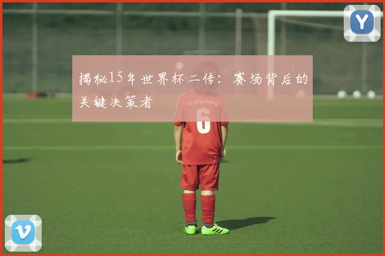 揭秘15年世界杯二传:赛场背后的关键决策者