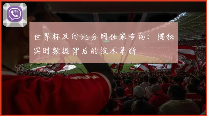 世界杯及时比分网独家专访:揭秘实时数据背后的技术革新