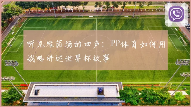 听见绿茵场的回声:PP体育如何用战略讲述世界杯故事