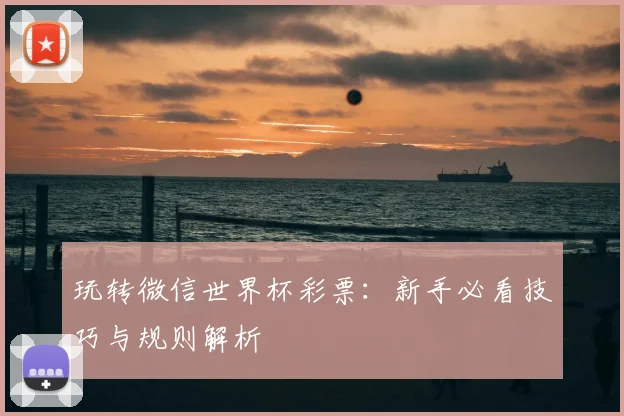 玩转微信世界杯彩票:新手必看技巧与规则解析