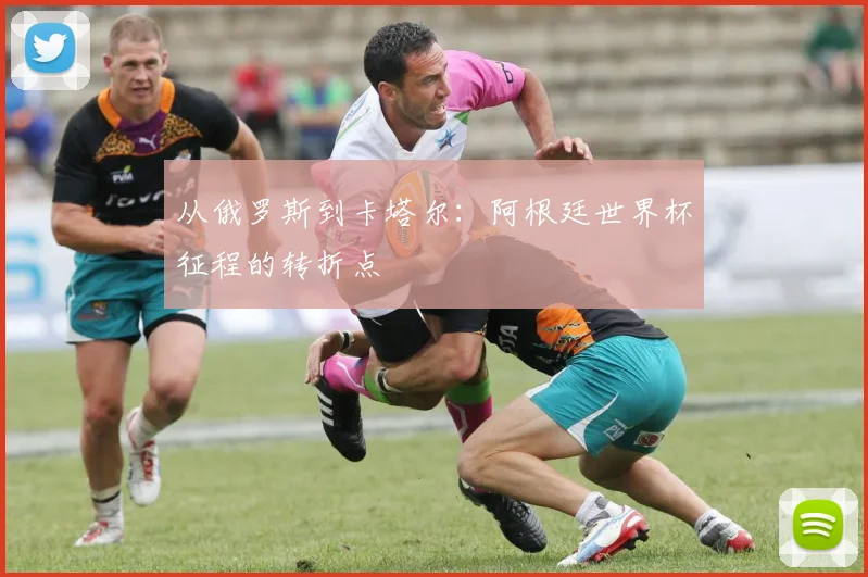 从俄罗斯到卡塔尔：阿根廷世界杯征程的转折点