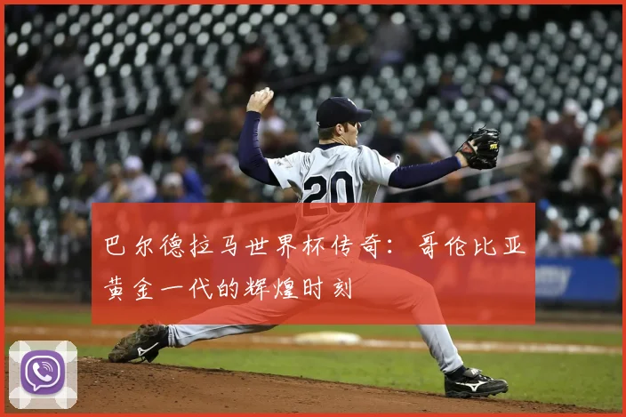 巴尔德拉马世界杯传奇：哥伦比亚黄金一代的辉煌时刻