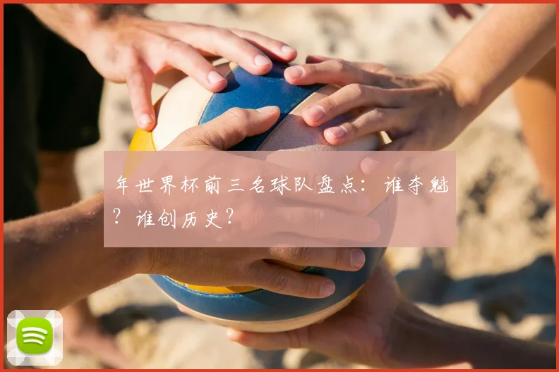 年世界杯前三名球队盘点：谁夺魁？谁创历史？