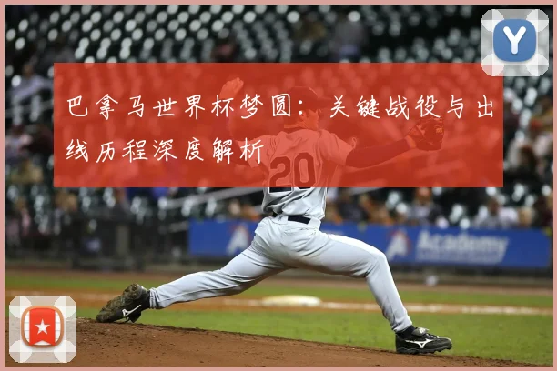 巴拿马世界杯梦圆：关键战役与出线历程深度解析