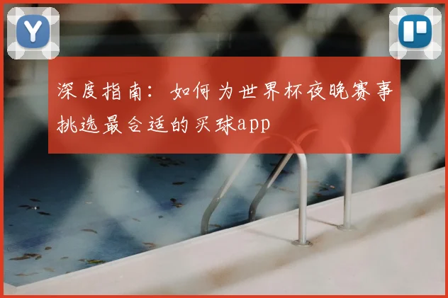 深度指南：如何为世界杯夜晚赛事挑选最合适的买球app