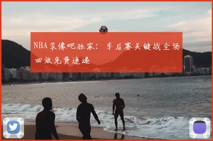 NBA录像吧独家：季后赛关键战全场回放免费速递