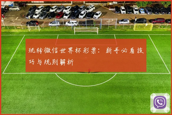 玩转微信世界杯彩票:新手必看技巧与规则解析