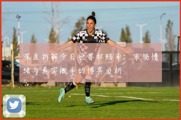 深度拆解今日世界杯赔率：市场情绪与真实概率的博弈分析