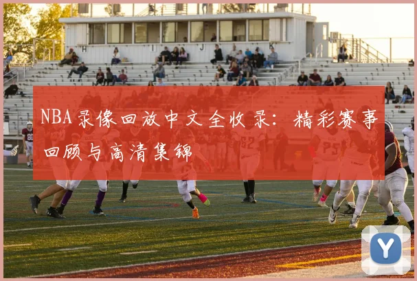 NBA录像回放中文全收录：精彩赛事回顾与高清集锦