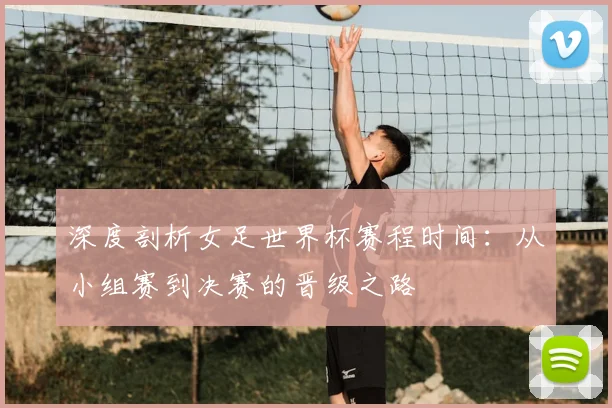 深度剖析女足世界杯赛程时间:从小组赛到决赛的晋级之路