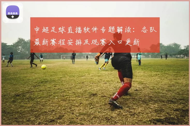 中超足球直播软件专题解读：各队最新赛程安排及观赛入口更新