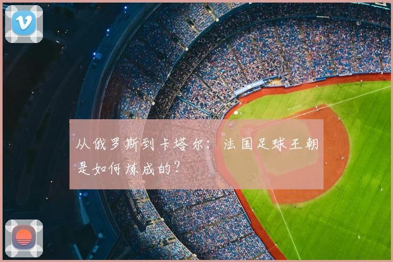 从俄罗斯到卡塔尔：法国足球王朝是如何炼成的？