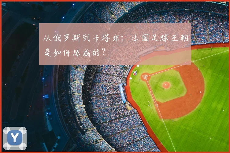 从俄罗斯到卡塔尔：法国足球王朝是如何炼成的？