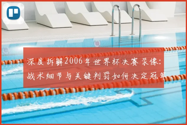 深度拆解2006年世界杯决赛录像：战术细节与关键判罚如何决定冠军归属