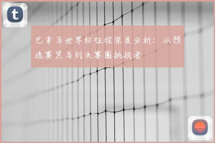 巴拿马世界杯征程深度分析：从预选赛黑马到决赛圈挑战者