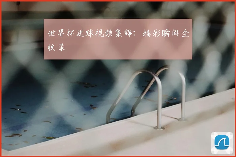 世界杯进球视频集锦:精彩瞬间全收录
