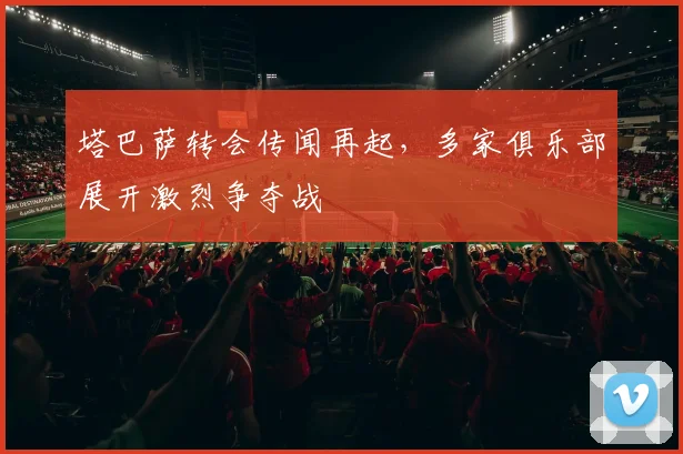 塔巴萨转会传闻再起，多家俱乐部展开激烈争夺战