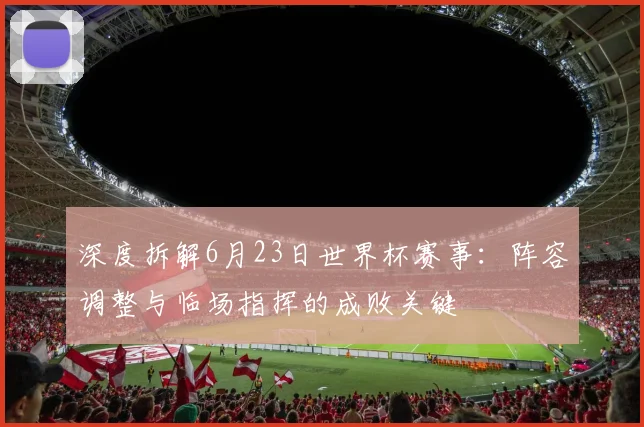 深度拆解6月23日世界杯赛事：阵容调整与临场指挥的成败关键