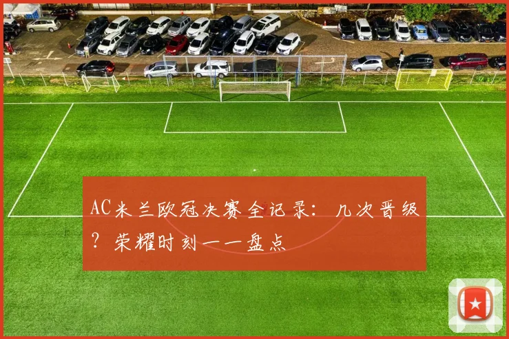 AC米兰欧冠决赛全记录：几次晋级？荣耀时刻一一盘点
