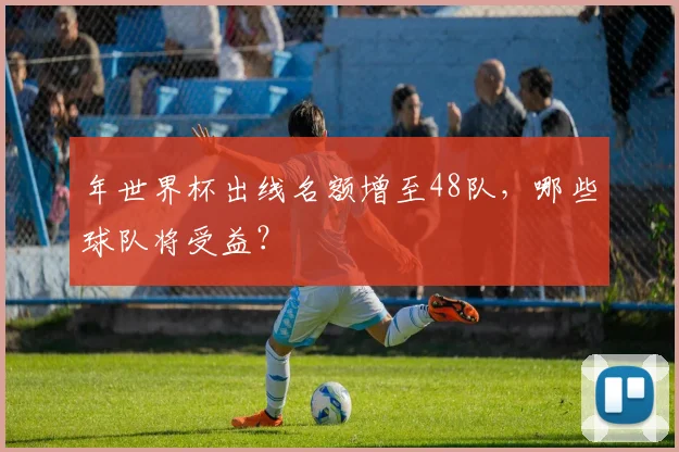 年世界杯出线名额增至48队，哪些球队将受益？