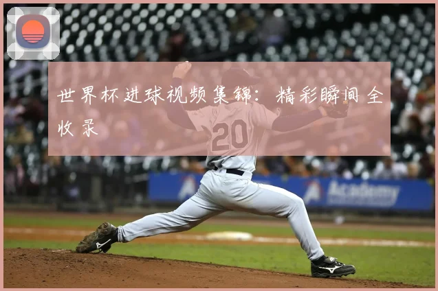 世界杯进球视频集锦:精彩瞬间全收录