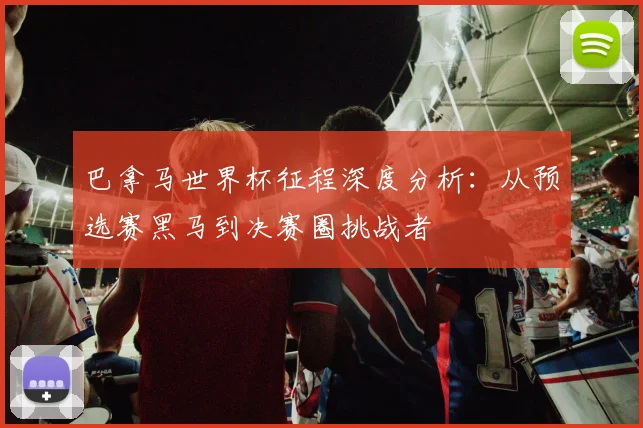 巴拿马世界杯征程深度分析：从预选赛黑马到决赛圈挑战者