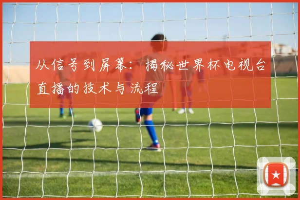 从信号到屏幕：揭秘世界杯电视台直播的技术与流程