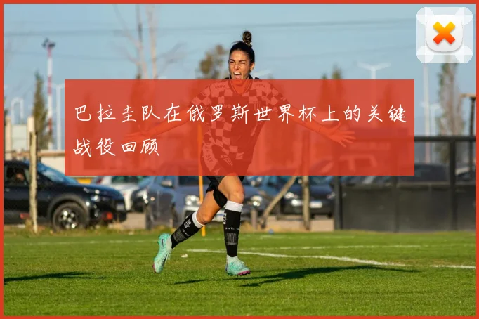 巴拉圭队在俄罗斯世界杯上的关键战役回顾