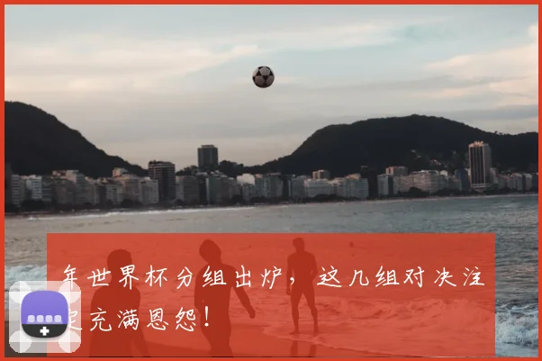 年世界杯分组出炉，这几组对决注定充满恩怨！