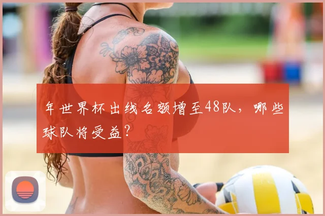 年世界杯出线名额增至48队，哪些球队将受益？