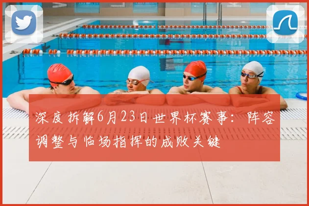 深度拆解6月23日世界杯赛事：阵容调整与临场指挥的成败关键