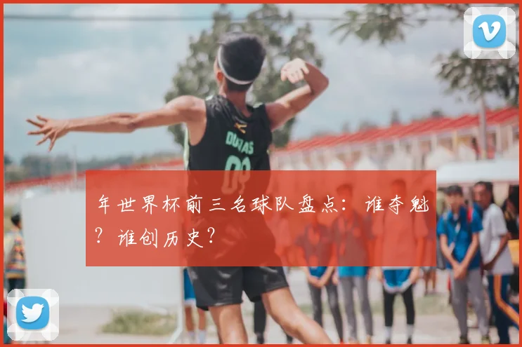 年世界杯前三名球队盘点：谁夺魁？谁创历史？