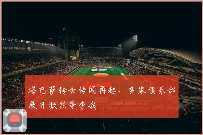 塔巴萨转会传闻再起，多家俱乐部展开激烈争夺战