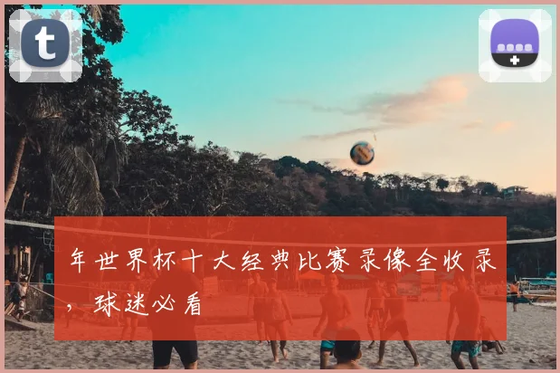 年世界杯十大经典比赛录像全收录，球迷必看