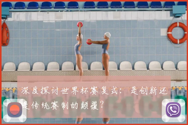 深度探讨世界杯赛复式：是创新还是传统赛制的颠覆？