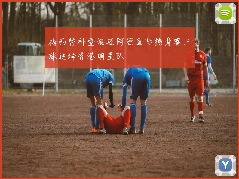 梅西替补登场迈阿密国际热身赛三球逆转香港明星队