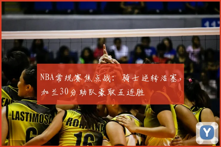 NBA常规赛焦点战：骑士逆转活塞，加兰30分助队豪取五连胜