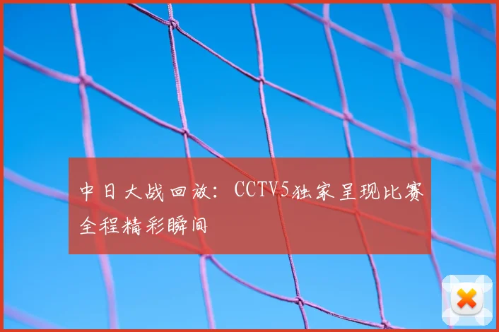中日大战回放：CCTV5独家呈现比赛全程精彩瞬间