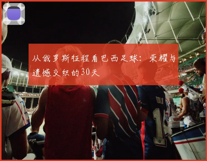 从俄罗斯征程看巴西足球：荣耀与遗憾交织的30天